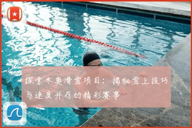 探索冬奥滑雪项目：揭秘雪上技巧与速度并存的精彩赛事
